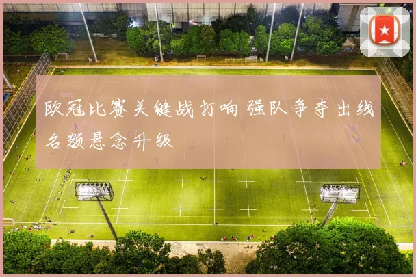 欧冠比赛关键战打响 强队争夺出线名额悬念升级