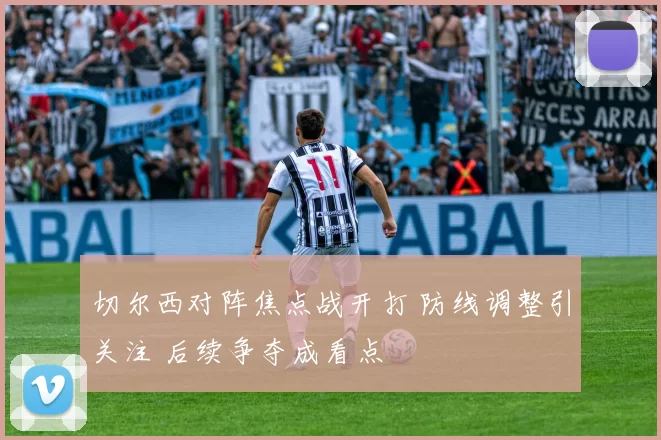 切尔西对阵焦点战开打 防线调整引关注 后续争夺成看点