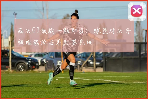 西决G3激战一触即发：球星对决升级谁能抢占系列赛先机
