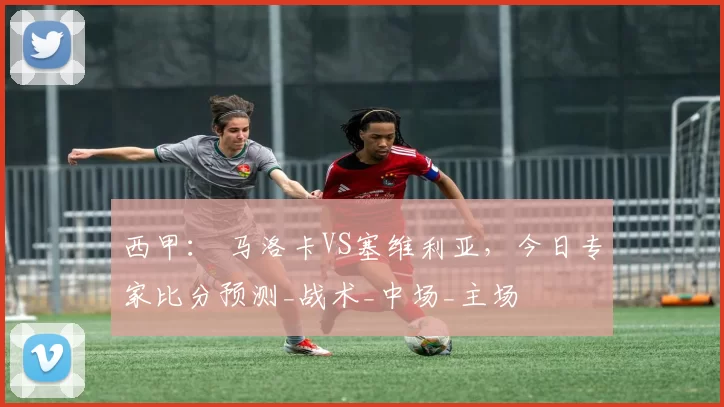 西甲： 马洛卡VS塞维利亚，今日专家比分预测_战术_中场_主场