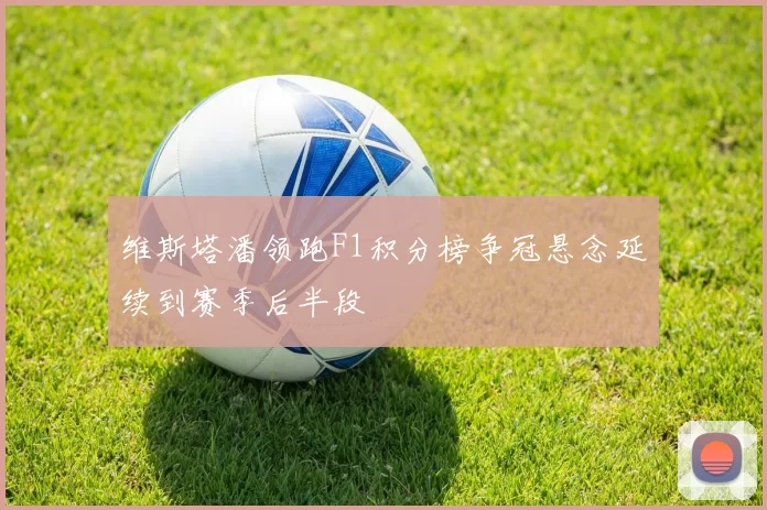 维斯塔潘领跑F1积分榜争冠悬念延续到赛季后半段