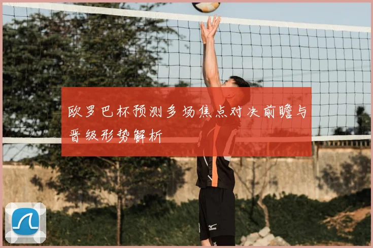 欧罗巴杯预测多场焦点对决前瞻与晋级形势解析