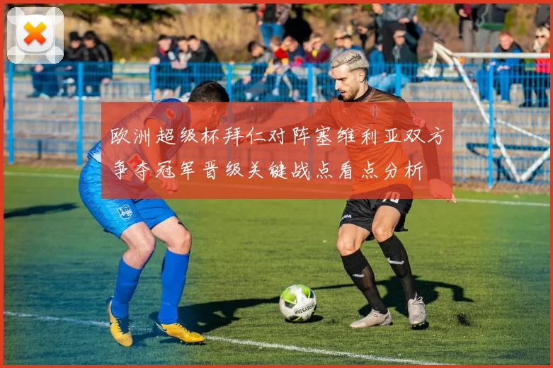 欧洲超级杯拜仁对阵塞维利亚双方争夺冠军晋级关键战点看点分析