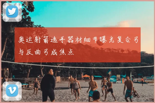 奥运射箭选手器材细节曝光复合弓与反曲弓成焦点