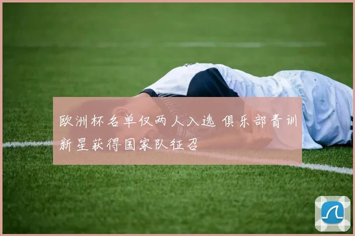 欧洲杯名单仅两人入选 俱乐部青训新星获得国家队征召