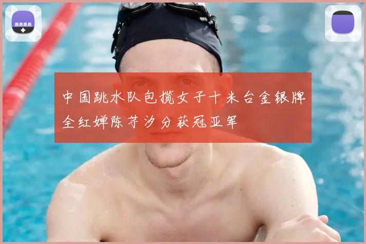 中国跳水队包揽女子十米台金银牌全红婵陈芋汐分获冠亚军