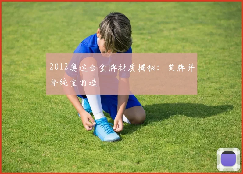2012奥运会金牌材质揭秘:奖牌并非纯金打造