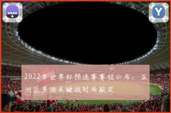 2022年世界杯预选赛赛程公布，亚洲区多场关键战时间敲定