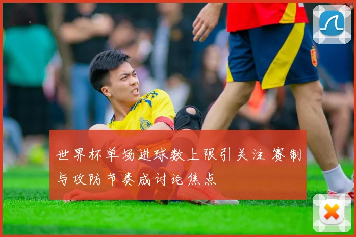 世界杯单场进球数上限引关注 赛制与攻防节奏成讨论焦点