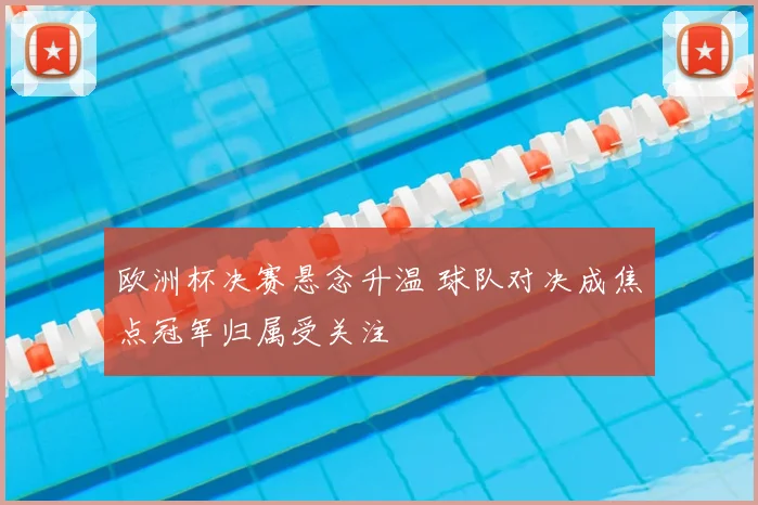 欧洲杯决赛悬念升温 球队对决成焦点冠军归属受关注