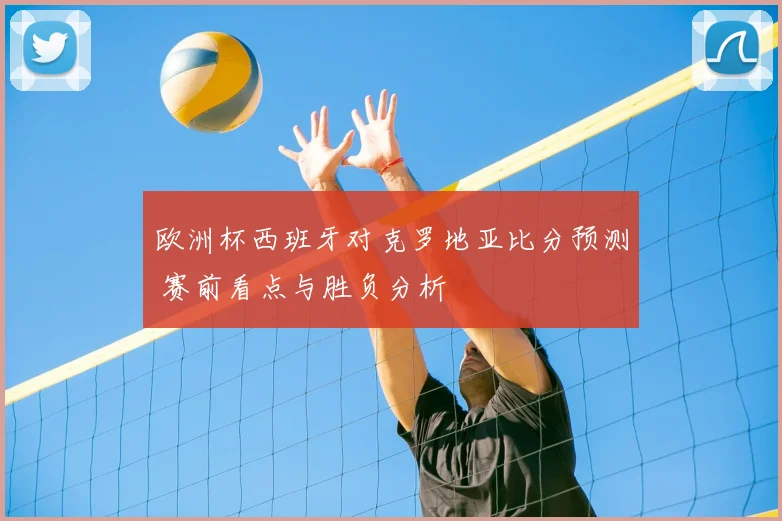 欧洲杯西班牙对克罗地亚比分预测 赛前看点与胜负分析