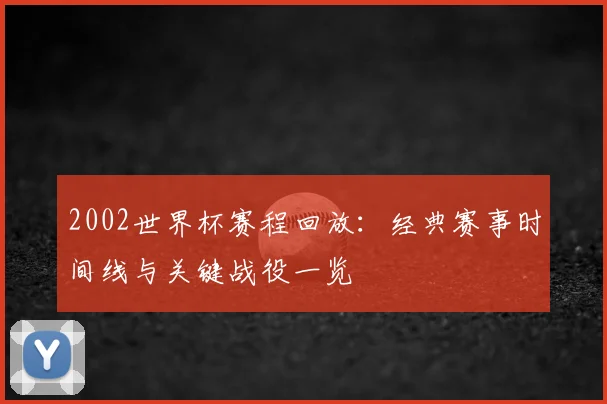 2002世界杯赛程回放:经典赛事时间线与关键战役一览