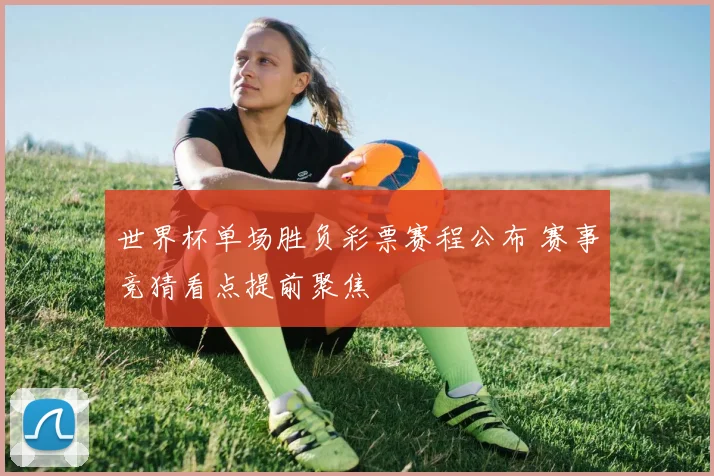 世界杯单场胜负彩票赛程公布 赛事竞猜看点提前聚焦