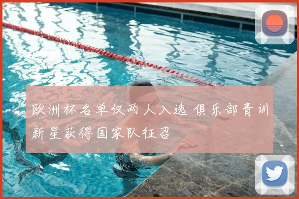 欧洲杯名单仅两人入选 俱乐部青训新星获得国家队征召
