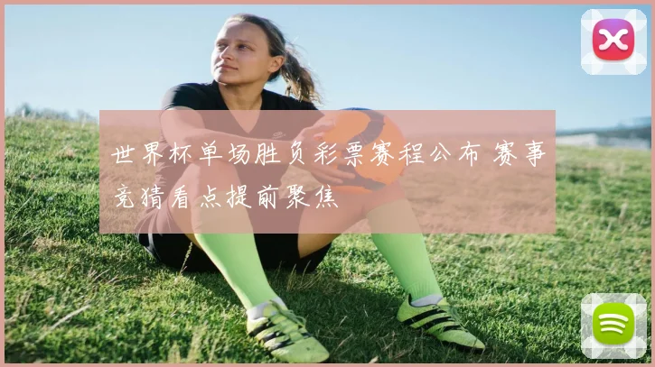 世界杯单场胜负彩票赛程公布 赛事竞猜看点提前聚焦