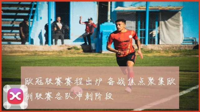 欧冠联赛赛程出炉 备战焦点聚集欧洲联赛各队冲刺阶段