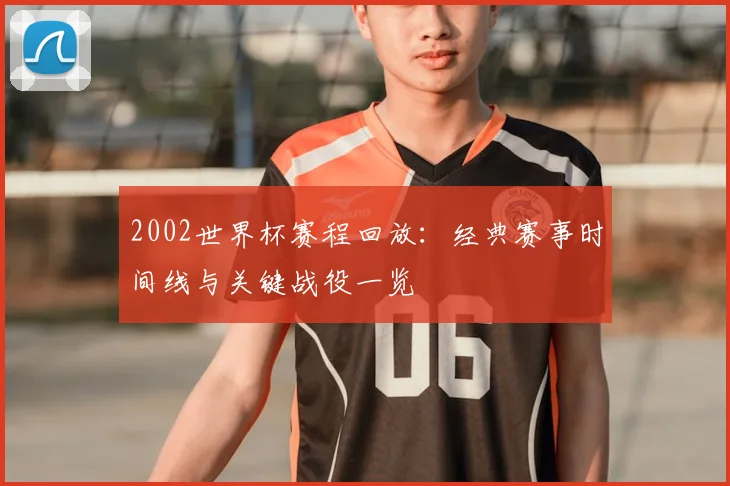 2002世界杯赛程回放：经典赛事时间线与关键战役一览