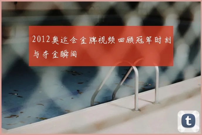 2012奥运会金牌视频回顾冠军时刻与夺金瞬间