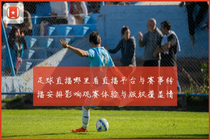 足球直播哪里看直播平台与赛事转播安排影响观赛体验与版权覆盖情况