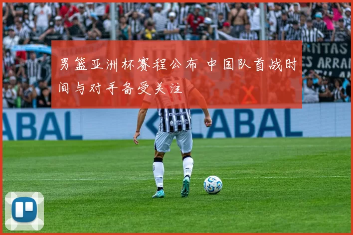 男篮亚洲杯赛程公布 中国队首战时间与对手备受关注