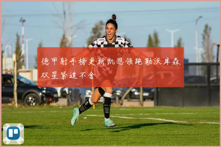 德甲射手榜更新凯恩领跑勒沃库森双星紧追不舍