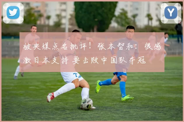 被央媒点名批评！张本智和：很感激日本支持 要击败中国队夺冠