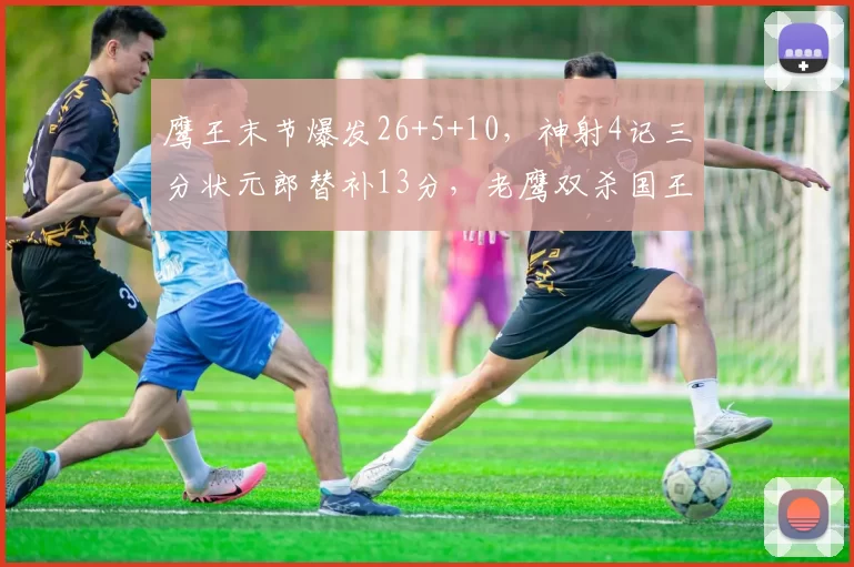 鹰王末节爆发26+5+10，神射4记三分状元郎替补13分，老鹰双杀国王