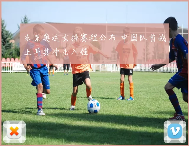 东京奥运女排赛程公布 中国队首战土耳其冲击八强