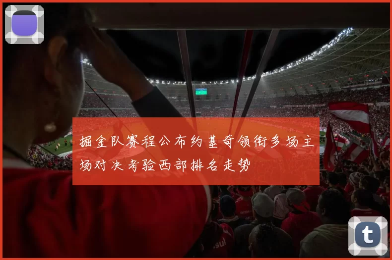 掘金队赛程公布约基奇领衔多场主场对决考验西部排名走势