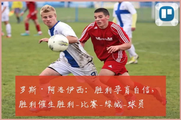 罗斯·阿洛伊西：胜利孕育自信， 胜利催生胜利_比赛_绿城_球员