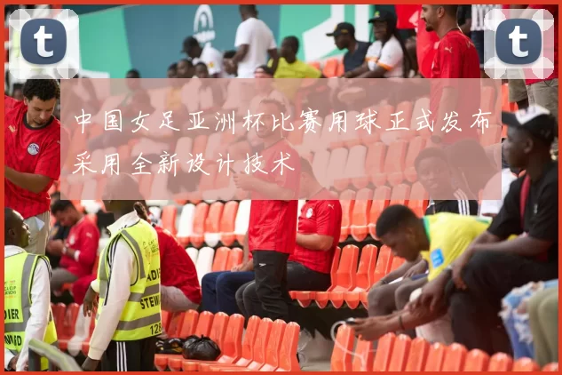 中国女足亚洲杯比赛用球正式发布采用全新设计技术