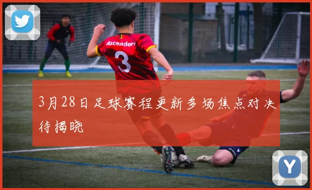 3月28日足球赛程更新多场焦点对决待揭晓