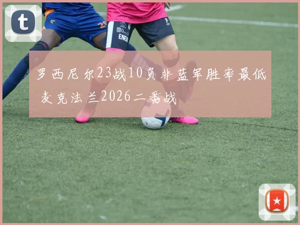 罗西尼尔23战10负非蓝军胜率最低 麦克法兰2026二番战