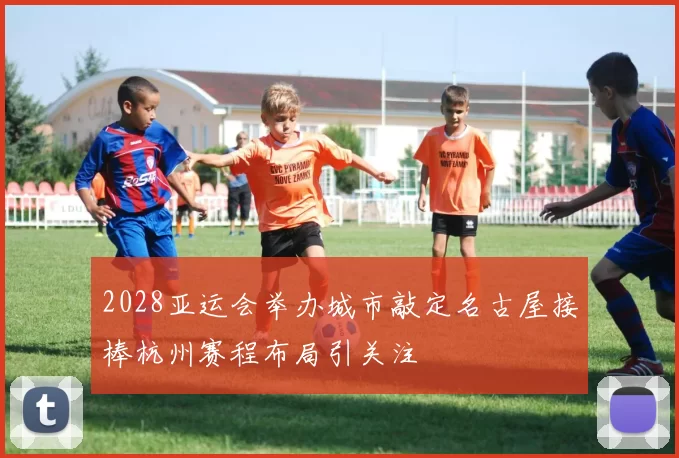 2028亚运会举办城市敲定名古屋接棒杭州赛程布局引关注
