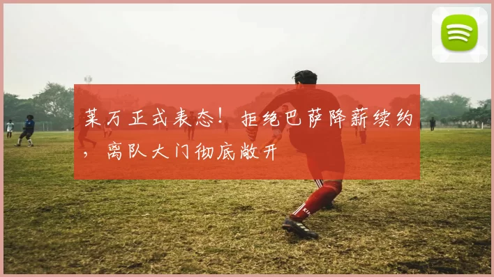 莱万正式表态！拒绝巴萨降薪续约，离队大门彻底敞开