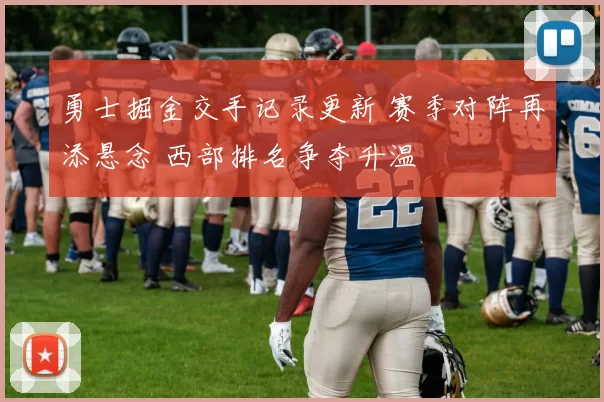 勇士掘金交手记录更新 赛季对阵再添悬念 西部排名争夺升温