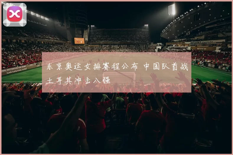 东京奥运女排赛程公布 中国队首战土耳其冲击八强