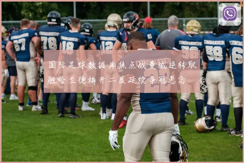 国际足球数据库焦点战曼城逆转取胜哈兰德梅开二度延续争冠悬念