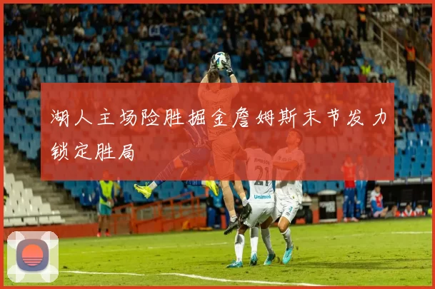 湖人主场险胜掘金詹姆斯末节发力锁定胜局