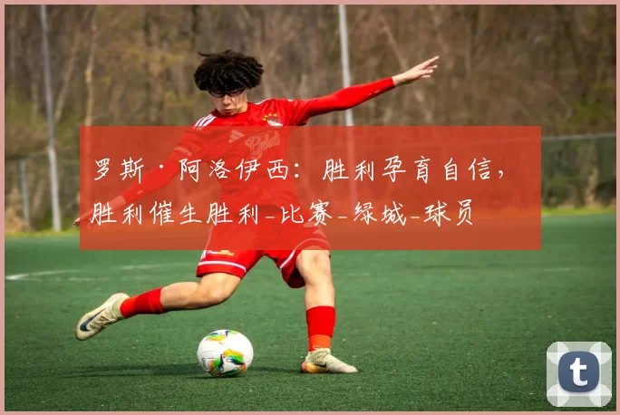 罗斯·阿洛伊西：胜利孕育自信， 胜利催生胜利_比赛_绿城_球员