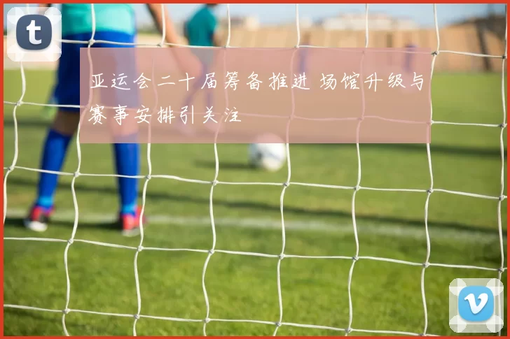 亚运会二十届筹备推进 场馆升级与赛事安排引关注