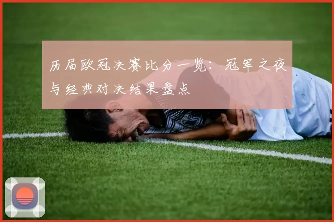 历届欧冠决赛比分一览：冠军之夜与经典对决结果盘点