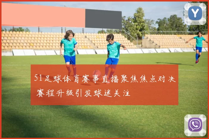 51足球体育赛事直播聚焦焦点对决 赛程升级引发球迷关注