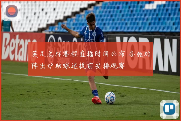 英足总杯赛程直播时间公布 各轮对阵出炉助球迷提前安排观赛