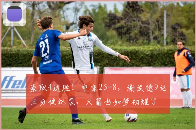 豪取4连胜!申京25+8,谢泼德9记三分破纪录,火箭也如梦初醒了