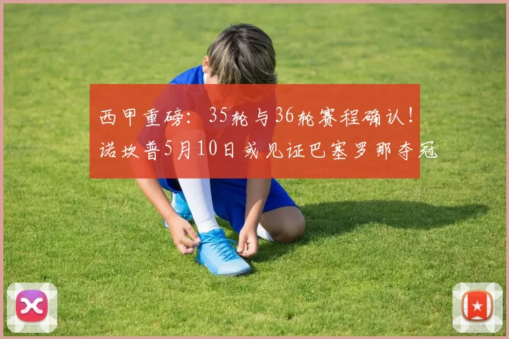 西甲重磅：35轮与36轮赛程确认！诺坎普5月10日或见证巴塞罗那夺冠