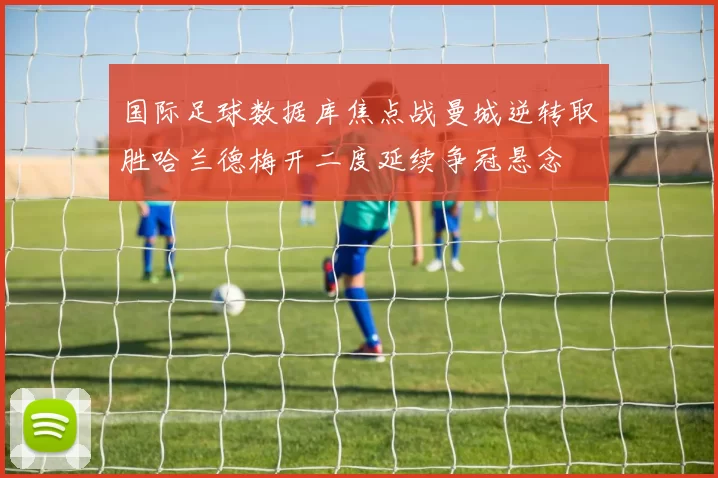 国际足球数据库焦点战曼城逆转取胜哈兰德梅开二度延续争冠悬念