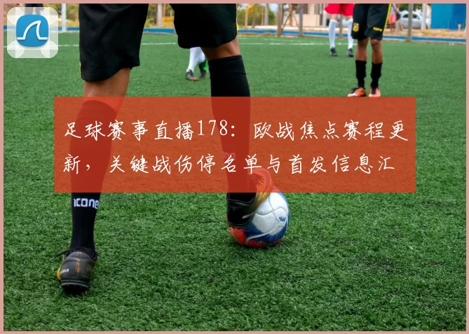 足球赛事直播178：欧战焦点赛程更新，关键战伤停名单与首发信息汇总