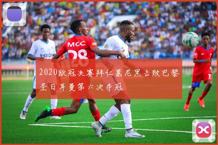 2020欧冠决赛拜仁慕尼黑击败巴黎圣日耳曼第六次夺冠